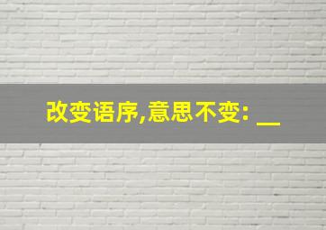 改变语序,意思不变: __